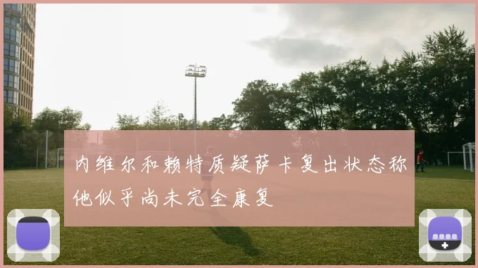 内维尔和赖特质疑萨卡复出状态称他似乎尚未完全康复