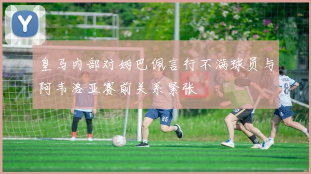 皇马内部对姆巴佩言行不满球员与阿韦洛亚赛前关系紧张