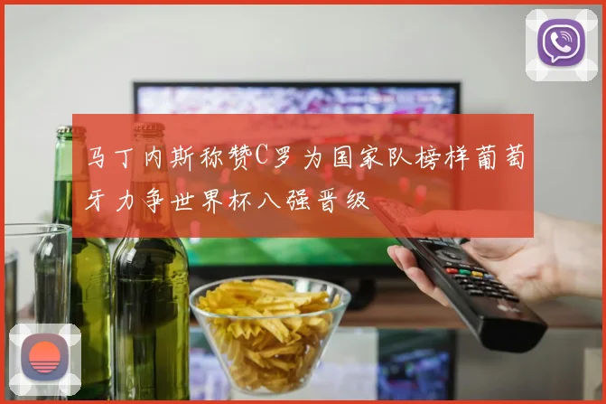马丁内斯称赞C罗为国家队榜样葡萄牙力争世界杯八强晋级