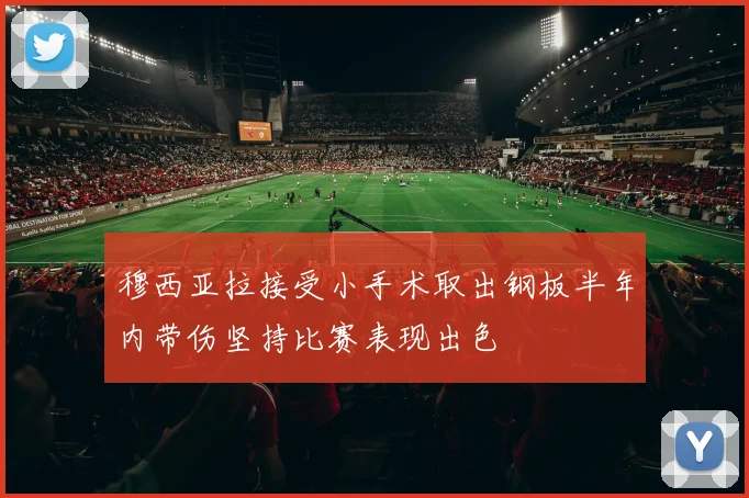 穆西亚拉接受小手术取出钢板半年内带伤坚持比赛表现出色