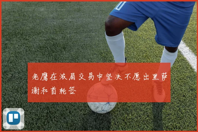 老鹰在浓眉交易中坚决不愿出里萨谢和首轮签