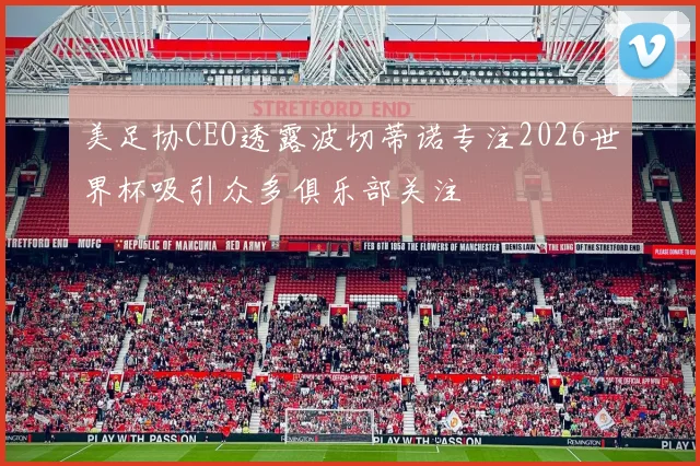 美足协CEO透露波切蒂诺专注2026世界杯吸引众多俱乐部关注