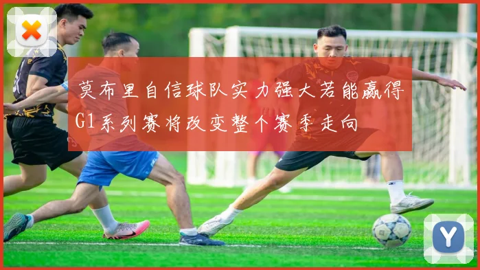 莫布里自信球队实力强大若能赢得G1系列赛将改变整个赛季走向