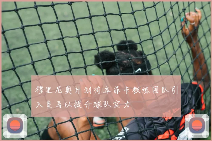 穆里尼奥计划将本菲卡教练团队引入皇马以提升球队实力