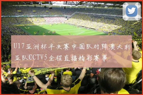 U17亚洲杯半决赛中国队对阵澳大利亚队CCTV5全程直播精彩赛事