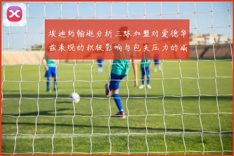 埃迪约翰逊分析三球加盟对爱德华兹表现的积极影响与包夹压力的减轻