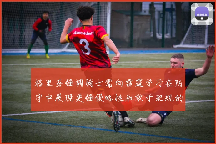 格里芬强调骑士需向雷霆学习在防守中展现更强侵略性和敢于犯规的态度