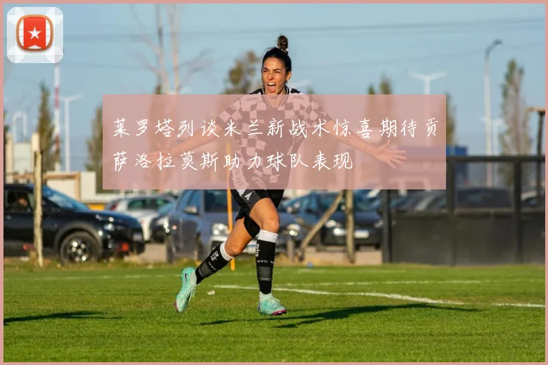 莱罗塔列谈米兰新战术惊喜期待贡萨洛拉莫斯助力球队表现