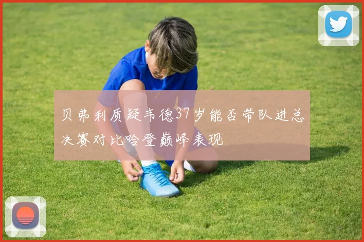 贝弗利质疑韦德37岁能否带队进总决赛对比哈登巅峰表现