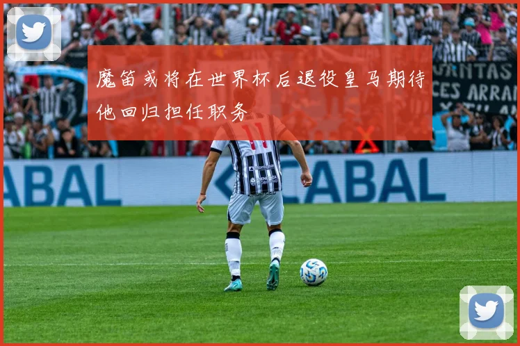 魔笛或将在世界杯后退役皇马期待他回归担任职务
