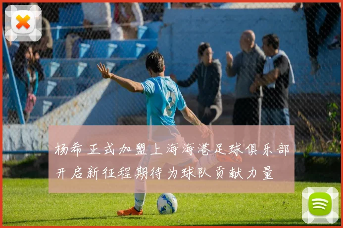 杨希正式加盟上海海港足球俱乐部开启新征程期待为球队贡献力量