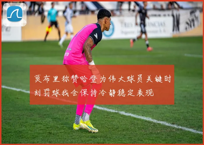 莫布里称赞哈登为伟大球员关键时刻罚球我会保持冷静稳定表现