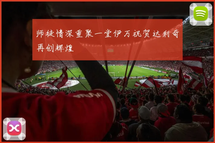 师徒情深重聚一堂伊万祝贺达利奇再创辉煌