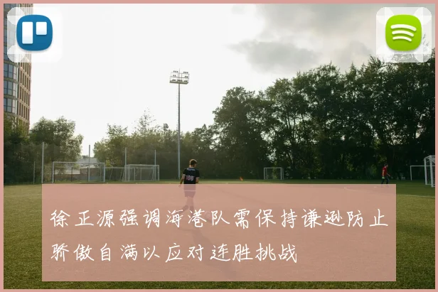 徐正源强调海港队需保持谦逊防止骄傲自满以应对连胜挑战