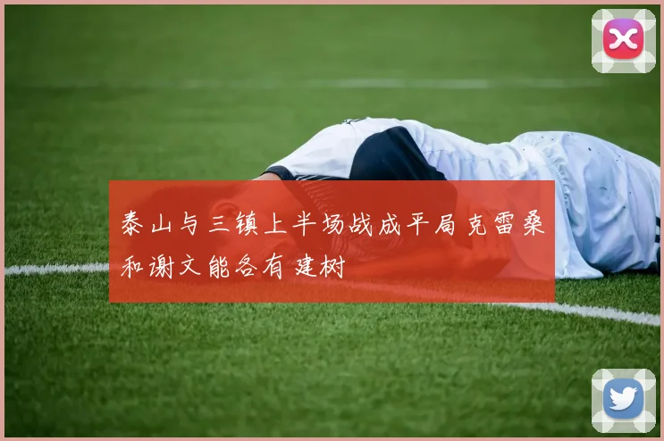 泰山与三镇上半场战成平局克雷桑和谢文能各有建树